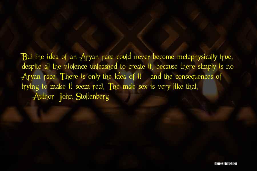 John Stoltenberg Quotes: But The Idea Of An Aryan Race Could Never Become Metaphysically True, Despite All The Violence Unleashed To Create It,