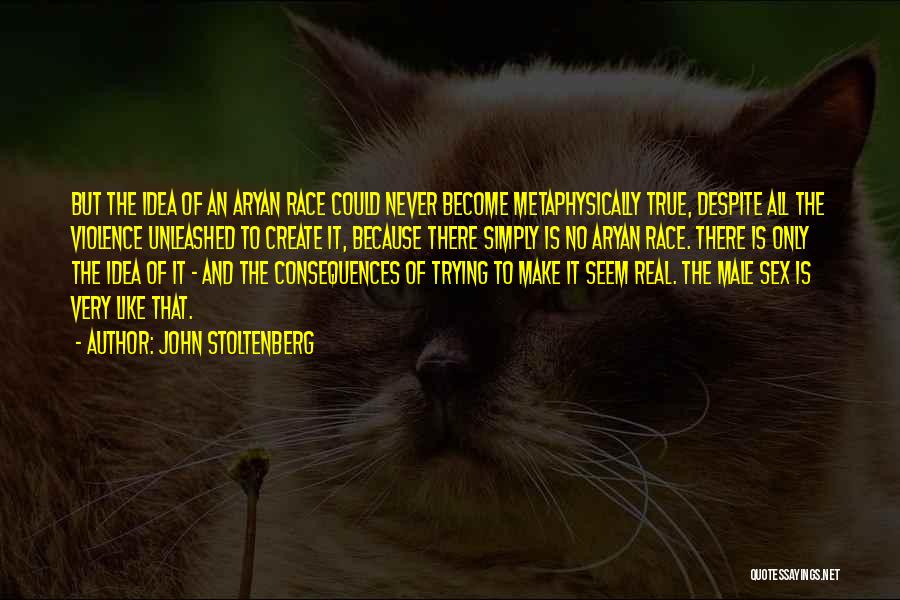 John Stoltenberg Quotes: But The Idea Of An Aryan Race Could Never Become Metaphysically True, Despite All The Violence Unleashed To Create It,