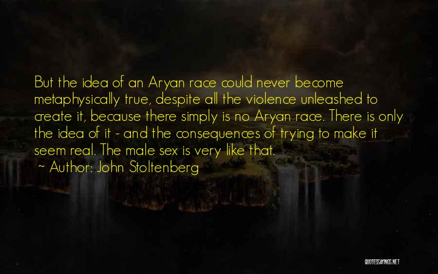 John Stoltenberg Quotes: But The Idea Of An Aryan Race Could Never Become Metaphysically True, Despite All The Violence Unleashed To Create It,