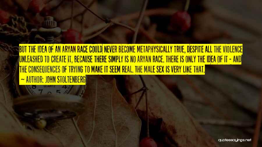 John Stoltenberg Quotes: But The Idea Of An Aryan Race Could Never Become Metaphysically True, Despite All The Violence Unleashed To Create It,