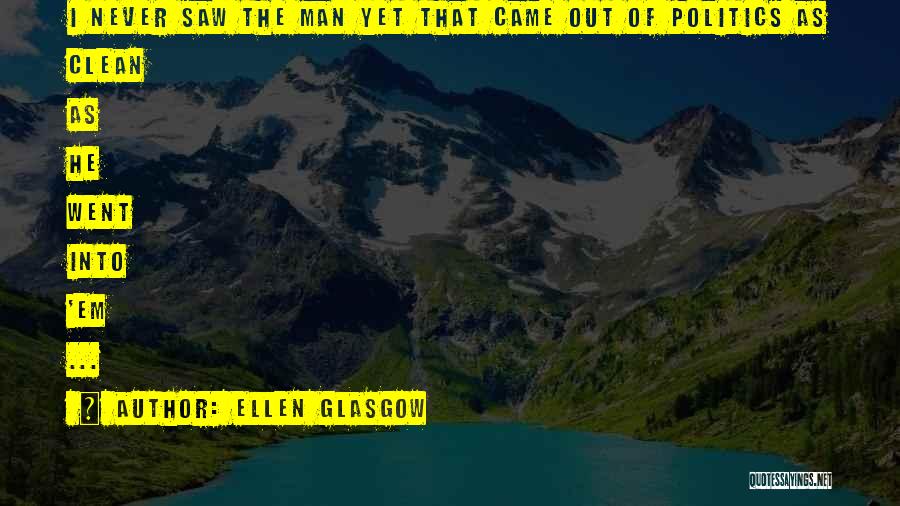 Ellen Glasgow Quotes: I Never Saw The Man Yet That Came Out Of Politics As Clean As He Went Into 'em ...