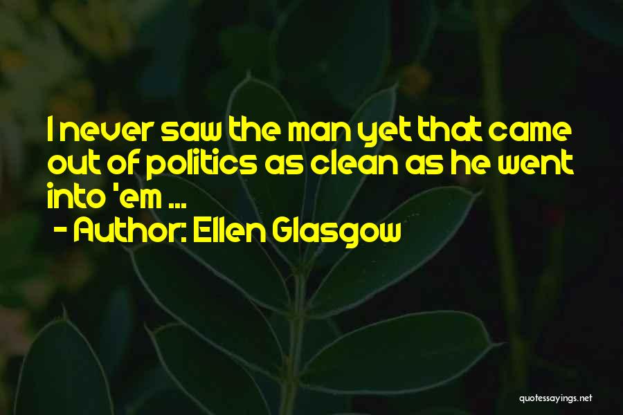 Ellen Glasgow Quotes: I Never Saw The Man Yet That Came Out Of Politics As Clean As He Went Into 'em ...