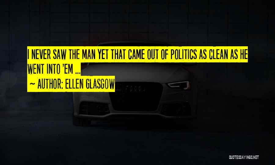 Ellen Glasgow Quotes: I Never Saw The Man Yet That Came Out Of Politics As Clean As He Went Into 'em ...