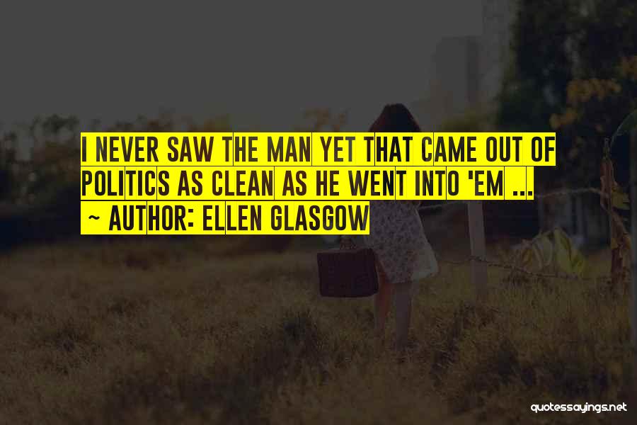 Ellen Glasgow Quotes: I Never Saw The Man Yet That Came Out Of Politics As Clean As He Went Into 'em ...