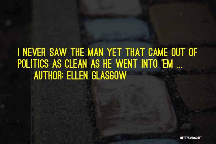 Ellen Glasgow Quotes: I Never Saw The Man Yet That Came Out Of Politics As Clean As He Went Into 'em ...