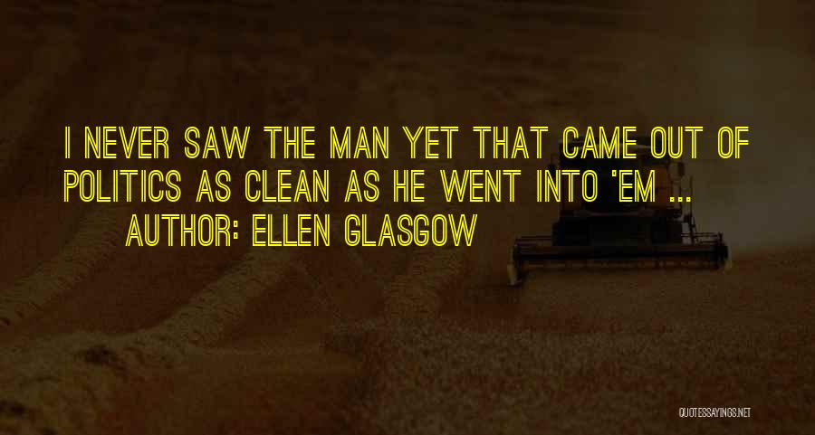 Ellen Glasgow Quotes: I Never Saw The Man Yet That Came Out Of Politics As Clean As He Went Into 'em ...