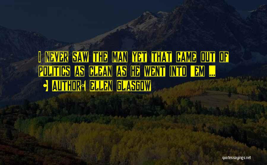 Ellen Glasgow Quotes: I Never Saw The Man Yet That Came Out Of Politics As Clean As He Went Into 'em ...