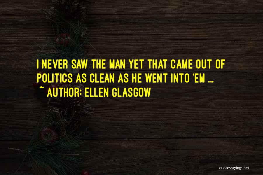 Ellen Glasgow Quotes: I Never Saw The Man Yet That Came Out Of Politics As Clean As He Went Into 'em ...