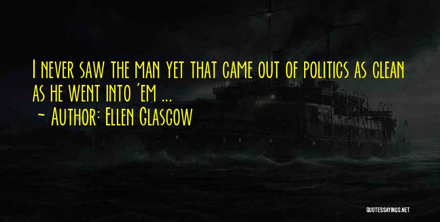 Ellen Glasgow Quotes: I Never Saw The Man Yet That Came Out Of Politics As Clean As He Went Into 'em ...