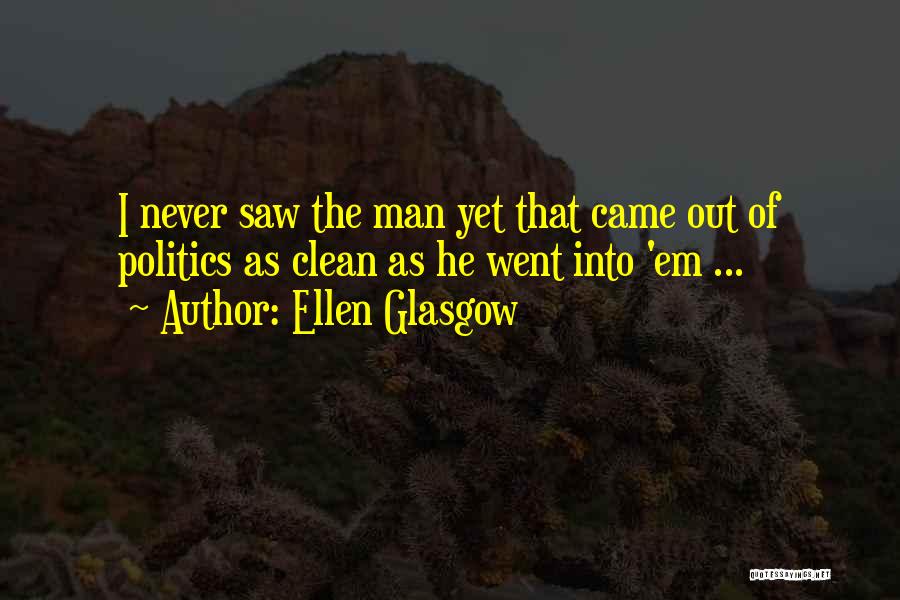 Ellen Glasgow Quotes: I Never Saw The Man Yet That Came Out Of Politics As Clean As He Went Into 'em ...