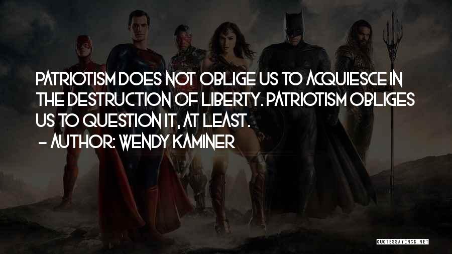Wendy Kaminer Quotes: Patriotism Does Not Oblige Us To Acquiesce In The Destruction Of Liberty. Patriotism Obliges Us To Question It, At Least.