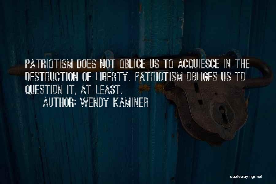 Wendy Kaminer Quotes: Patriotism Does Not Oblige Us To Acquiesce In The Destruction Of Liberty. Patriotism Obliges Us To Question It, At Least.