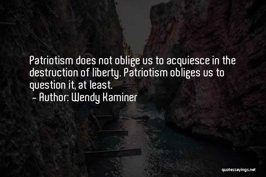 Wendy Kaminer Quotes: Patriotism Does Not Oblige Us To Acquiesce In The Destruction Of Liberty. Patriotism Obliges Us To Question It, At Least.