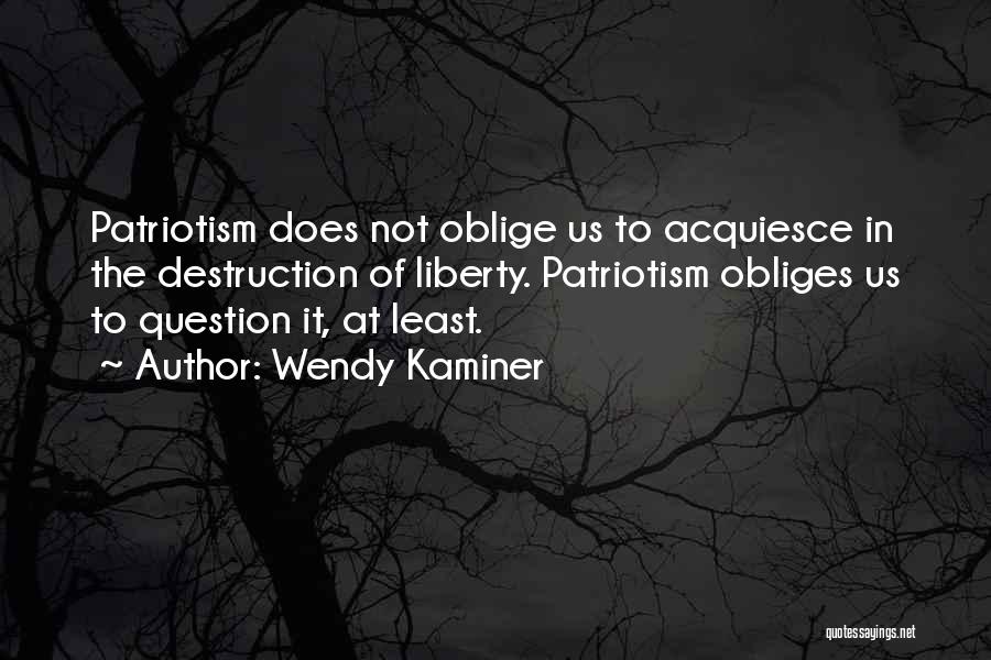 Wendy Kaminer Quotes: Patriotism Does Not Oblige Us To Acquiesce In The Destruction Of Liberty. Patriotism Obliges Us To Question It, At Least.