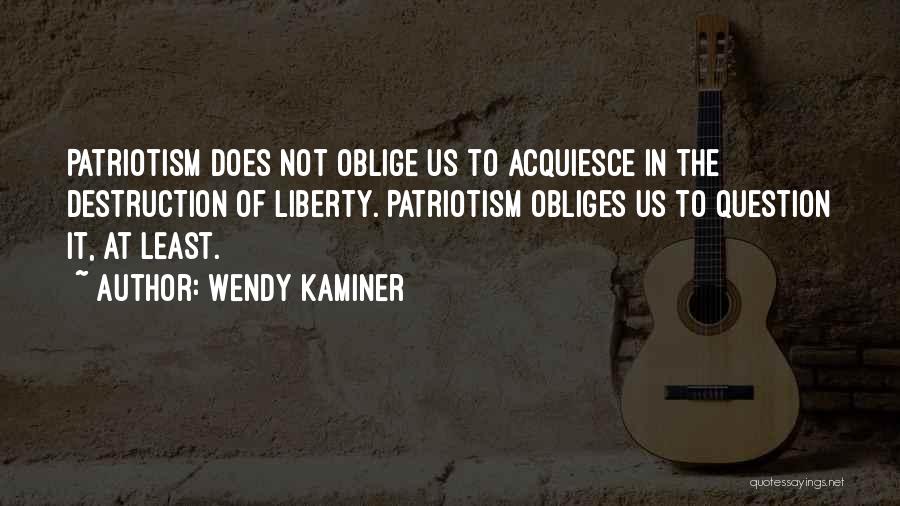 Wendy Kaminer Quotes: Patriotism Does Not Oblige Us To Acquiesce In The Destruction Of Liberty. Patriotism Obliges Us To Question It, At Least.