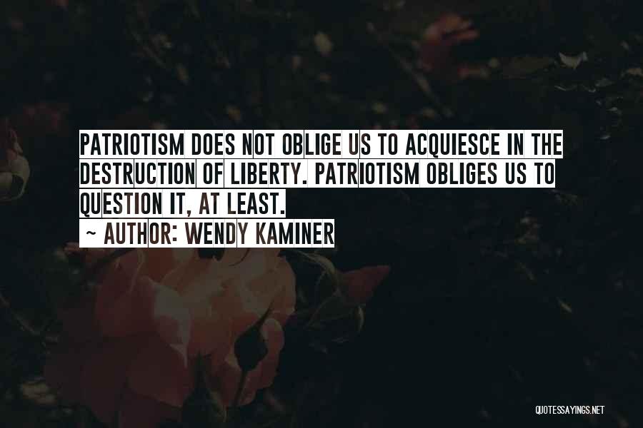 Wendy Kaminer Quotes: Patriotism Does Not Oblige Us To Acquiesce In The Destruction Of Liberty. Patriotism Obliges Us To Question It, At Least.