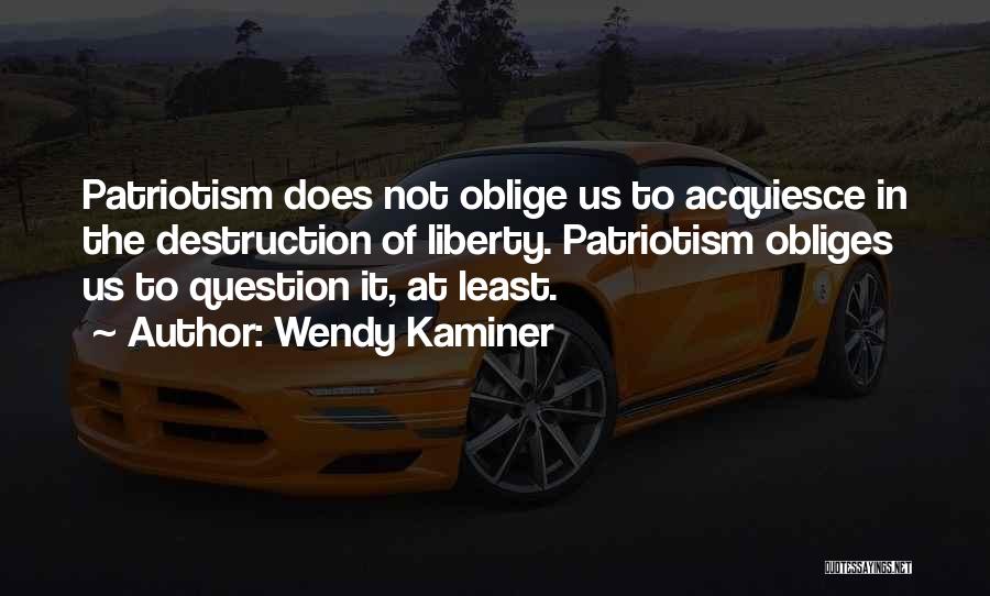 Wendy Kaminer Quotes: Patriotism Does Not Oblige Us To Acquiesce In The Destruction Of Liberty. Patriotism Obliges Us To Question It, At Least.