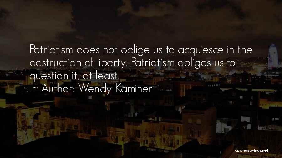 Wendy Kaminer Quotes: Patriotism Does Not Oblige Us To Acquiesce In The Destruction Of Liberty. Patriotism Obliges Us To Question It, At Least.