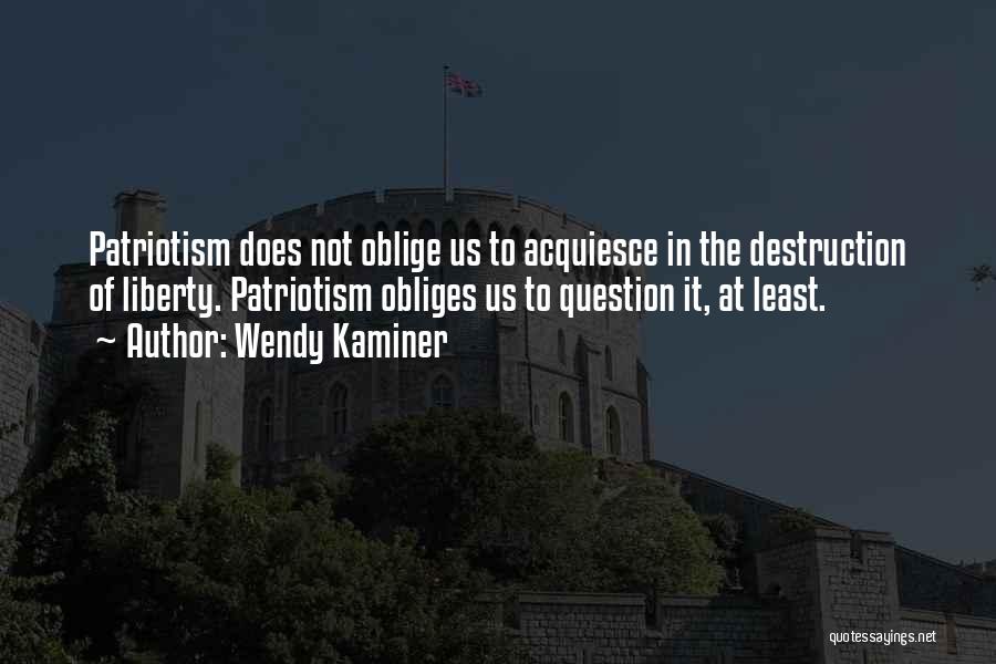Wendy Kaminer Quotes: Patriotism Does Not Oblige Us To Acquiesce In The Destruction Of Liberty. Patriotism Obliges Us To Question It, At Least.