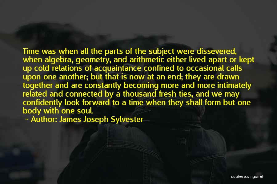 James Joseph Sylvester Quotes: Time Was When All The Parts Of The Subject Were Dissevered, When Algebra, Geometry, And Arithmetic Either Lived Apart Or