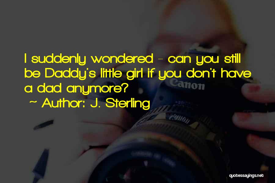 J. Sterling Quotes: I Suddenly Wondered - Can You Still Be Daddy's Little Girl If You Don't Have A Dad Anymore?