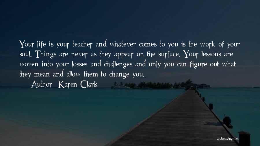 Karen Clark Quotes: Your Life Is Your Teacher And Whatever Comes To You Is The Work Of Your Soul. Things Are Never As