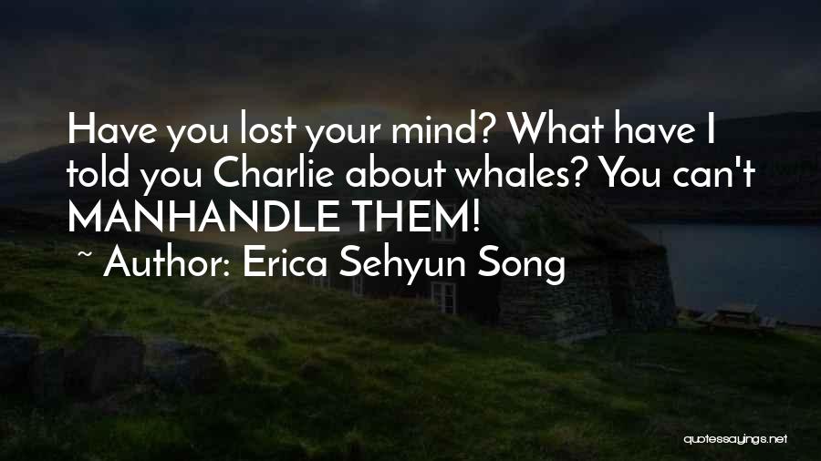 Erica Sehyun Song Quotes: Have You Lost Your Mind? What Have I Told You Charlie About Whales? You Can't Manhandle Them!