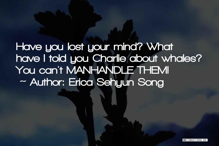 Erica Sehyun Song Quotes: Have You Lost Your Mind? What Have I Told You Charlie About Whales? You Can't Manhandle Them!