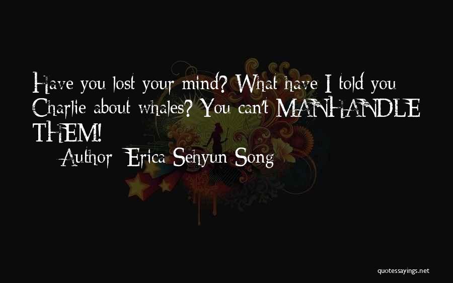 Erica Sehyun Song Quotes: Have You Lost Your Mind? What Have I Told You Charlie About Whales? You Can't Manhandle Them!