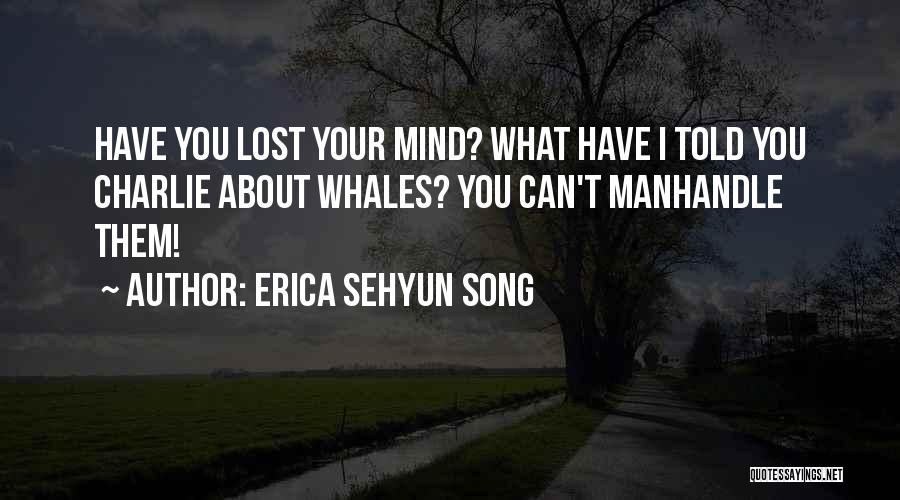 Erica Sehyun Song Quotes: Have You Lost Your Mind? What Have I Told You Charlie About Whales? You Can't Manhandle Them!