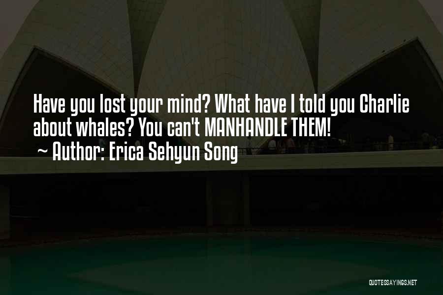 Erica Sehyun Song Quotes: Have You Lost Your Mind? What Have I Told You Charlie About Whales? You Can't Manhandle Them!