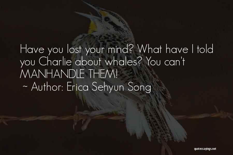 Erica Sehyun Song Quotes: Have You Lost Your Mind? What Have I Told You Charlie About Whales? You Can't Manhandle Them!