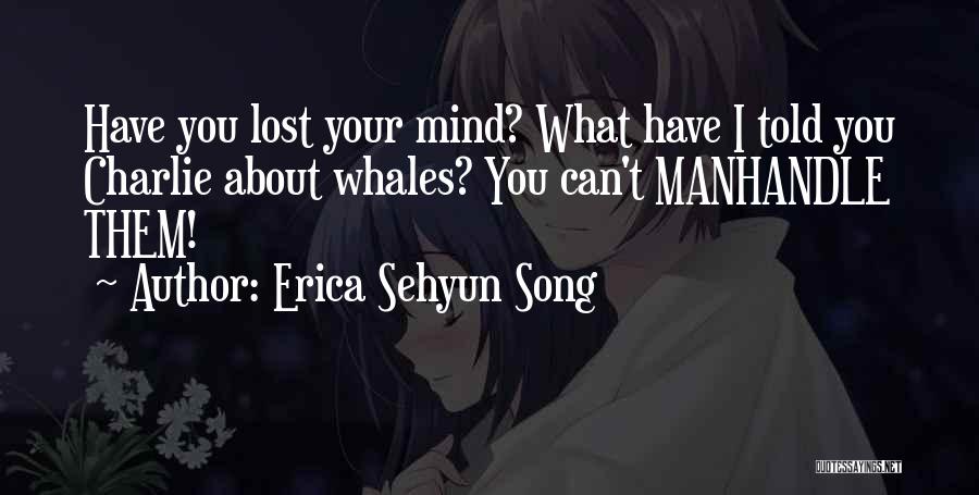 Erica Sehyun Song Quotes: Have You Lost Your Mind? What Have I Told You Charlie About Whales? You Can't Manhandle Them!