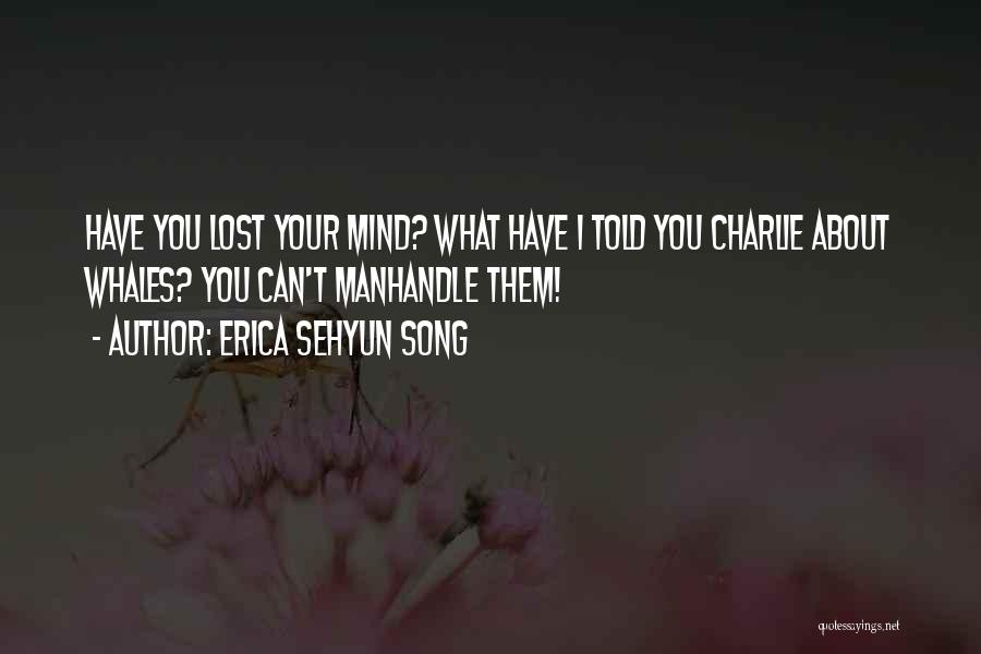 Erica Sehyun Song Quotes: Have You Lost Your Mind? What Have I Told You Charlie About Whales? You Can't Manhandle Them!
