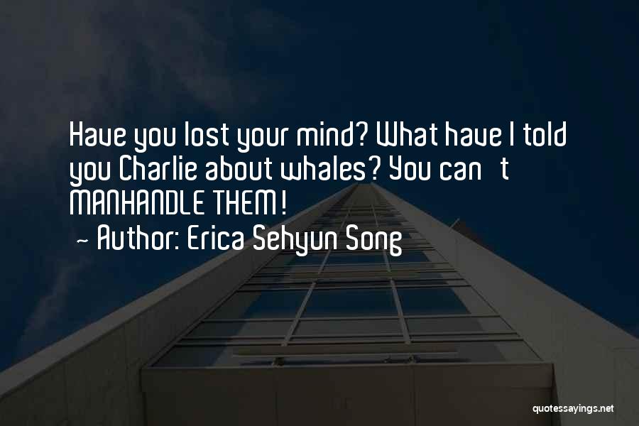 Erica Sehyun Song Quotes: Have You Lost Your Mind? What Have I Told You Charlie About Whales? You Can't Manhandle Them!
