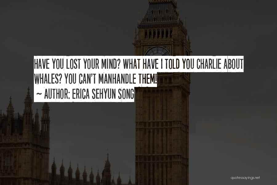 Erica Sehyun Song Quotes: Have You Lost Your Mind? What Have I Told You Charlie About Whales? You Can't Manhandle Them!