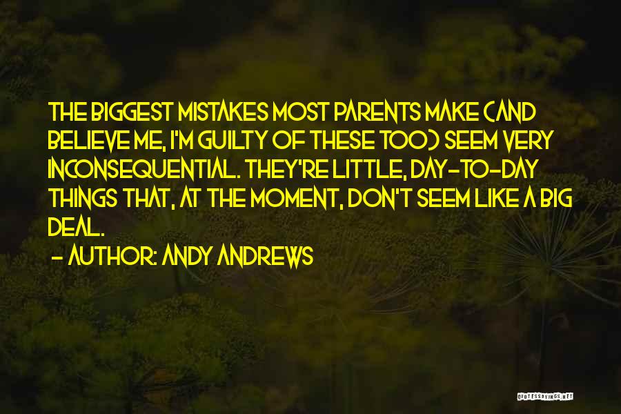 Andy Andrews Quotes: The Biggest Mistakes Most Parents Make (and Believe Me, I'm Guilty Of These Too) Seem Very Inconsequential. They're Little, Day-to-day