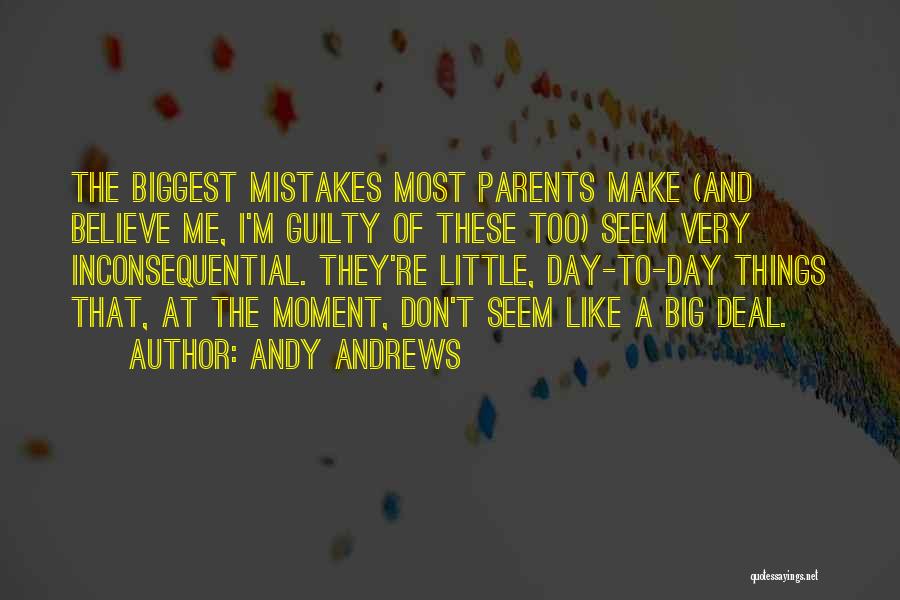 Andy Andrews Quotes: The Biggest Mistakes Most Parents Make (and Believe Me, I'm Guilty Of These Too) Seem Very Inconsequential. They're Little, Day-to-day