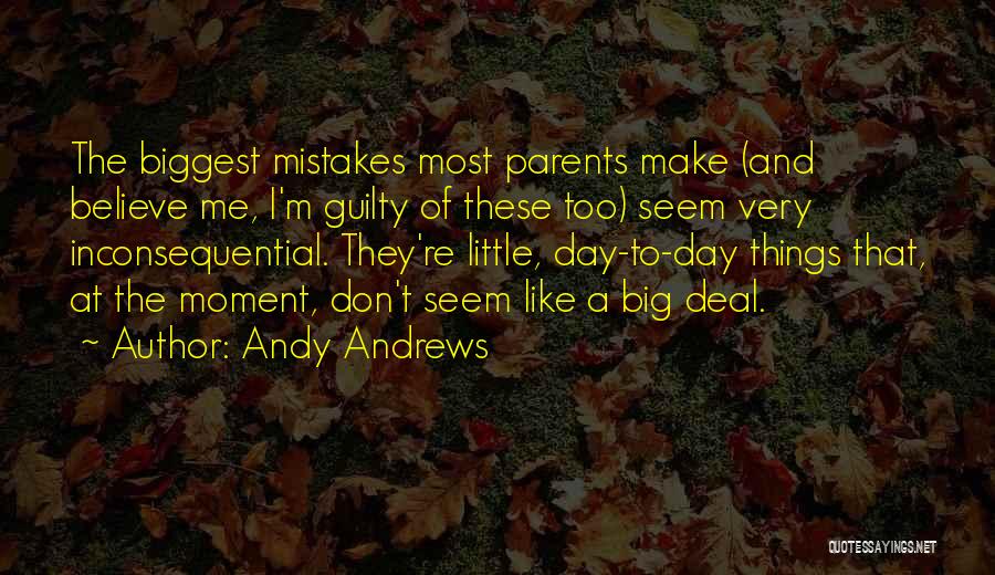 Andy Andrews Quotes: The Biggest Mistakes Most Parents Make (and Believe Me, I'm Guilty Of These Too) Seem Very Inconsequential. They're Little, Day-to-day