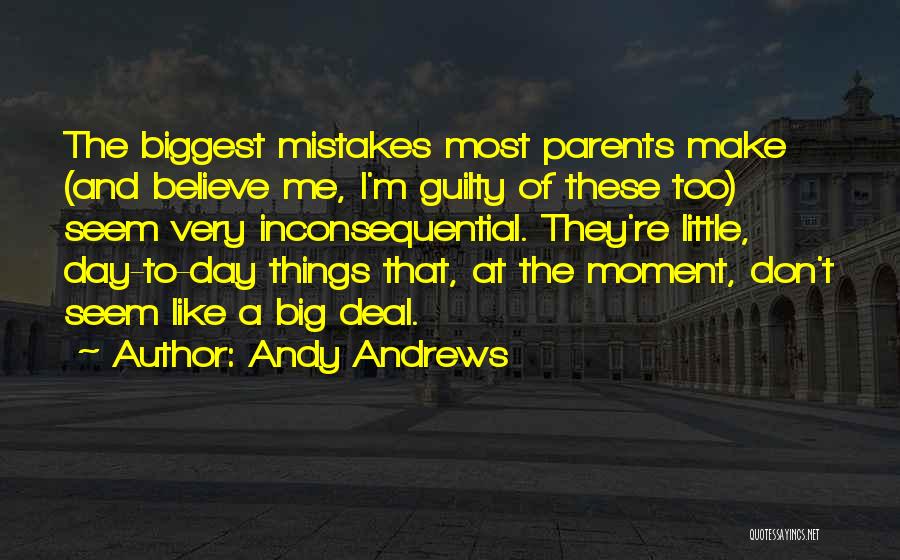 Andy Andrews Quotes: The Biggest Mistakes Most Parents Make (and Believe Me, I'm Guilty Of These Too) Seem Very Inconsequential. They're Little, Day-to-day