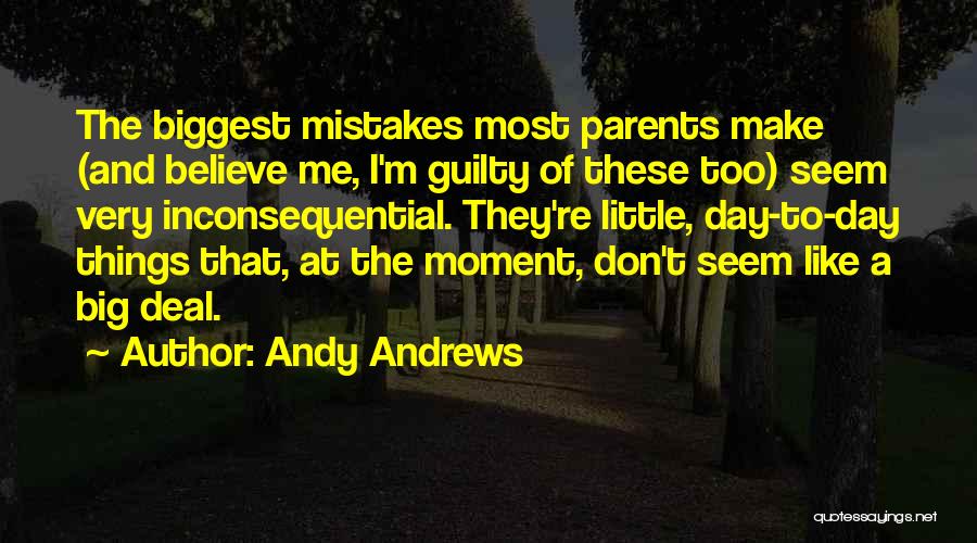 Andy Andrews Quotes: The Biggest Mistakes Most Parents Make (and Believe Me, I'm Guilty Of These Too) Seem Very Inconsequential. They're Little, Day-to-day