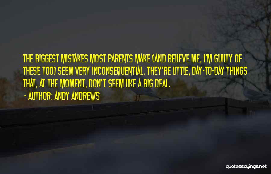 Andy Andrews Quotes: The Biggest Mistakes Most Parents Make (and Believe Me, I'm Guilty Of These Too) Seem Very Inconsequential. They're Little, Day-to-day