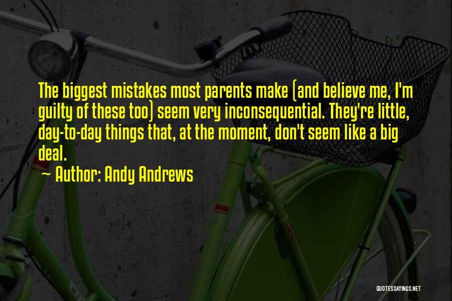 Andy Andrews Quotes: The Biggest Mistakes Most Parents Make (and Believe Me, I'm Guilty Of These Too) Seem Very Inconsequential. They're Little, Day-to-day