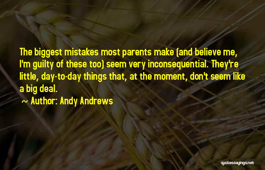 Andy Andrews Quotes: The Biggest Mistakes Most Parents Make (and Believe Me, I'm Guilty Of These Too) Seem Very Inconsequential. They're Little, Day-to-day