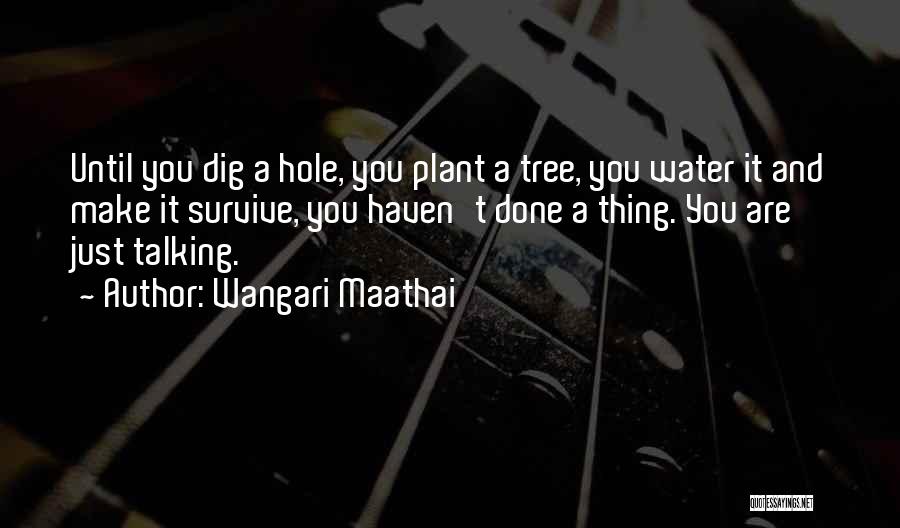 Wangari Maathai Quotes: Until You Dig A Hole, You Plant A Tree, You Water It And Make It Survive, You Haven't Done A