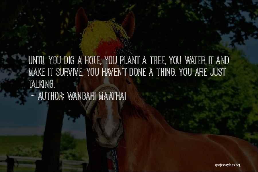 Wangari Maathai Quotes: Until You Dig A Hole, You Plant A Tree, You Water It And Make It Survive, You Haven't Done A