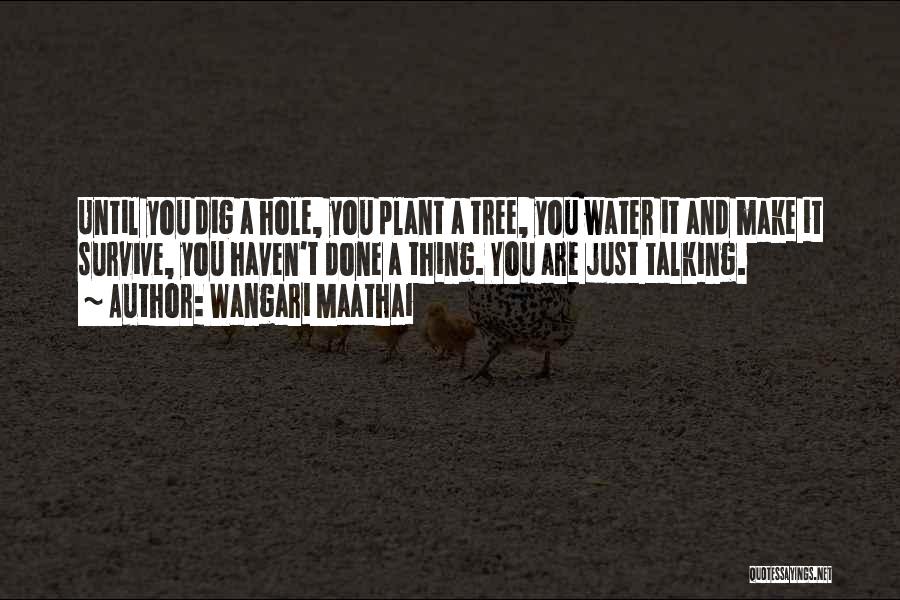 Wangari Maathai Quotes: Until You Dig A Hole, You Plant A Tree, You Water It And Make It Survive, You Haven't Done A