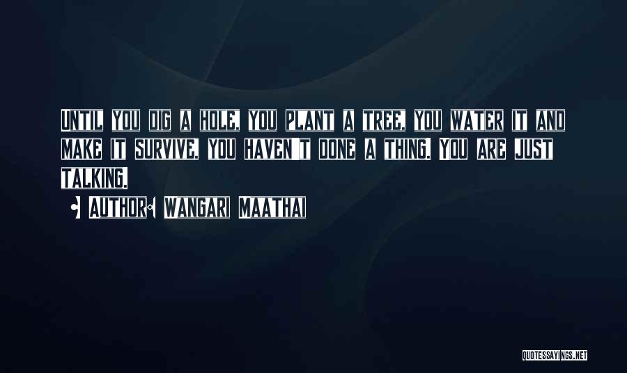 Wangari Maathai Quotes: Until You Dig A Hole, You Plant A Tree, You Water It And Make It Survive, You Haven't Done A
