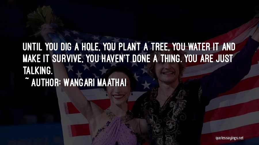 Wangari Maathai Quotes: Until You Dig A Hole, You Plant A Tree, You Water It And Make It Survive, You Haven't Done A