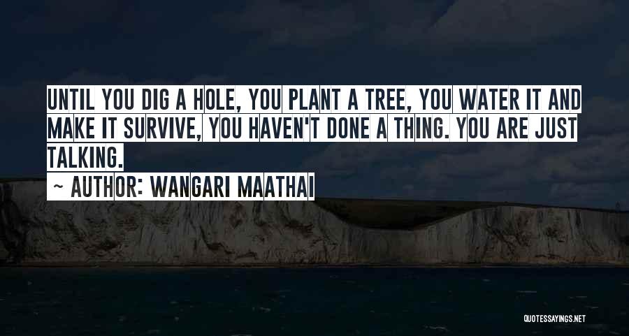 Wangari Maathai Quotes: Until You Dig A Hole, You Plant A Tree, You Water It And Make It Survive, You Haven't Done A